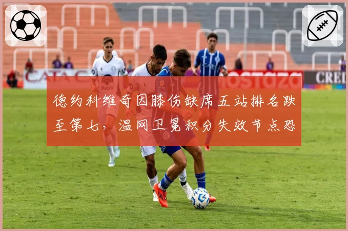 德约科维奇因膝伤缺席五站排名跌至第七，温网卫冕积分失效节点恐断送年终第一希望