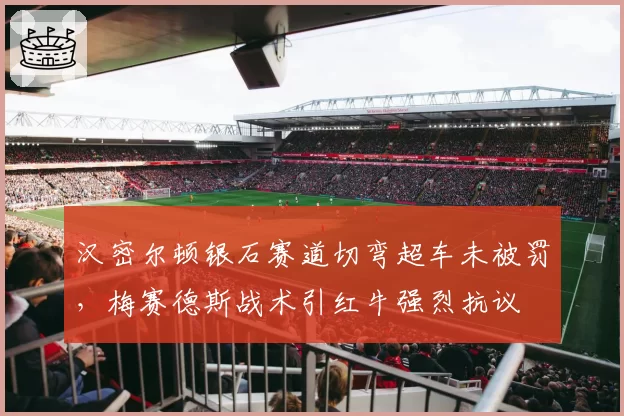 汉密尔顿银石赛道切弯超车未被罚，梅赛德斯战术引红牛强烈抗议