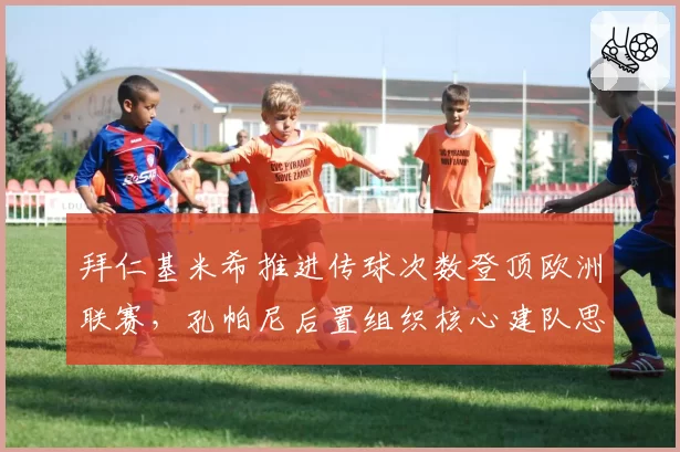 拜仁基米希推进传球次数登顶欧洲联赛,孔帕尼后置组织核心建队思路明确。