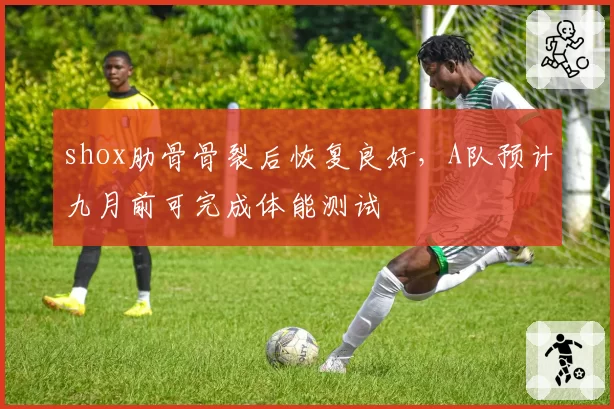 shox肋骨骨裂后恢复良好，A队预计九月前可完成体能测试