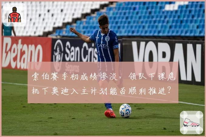 索伯赛季初成绩惨淡，领队下课危机下奥迪入主计划能否顺利推进？