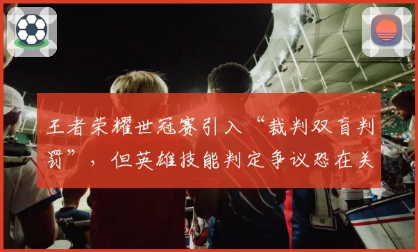 王者荣耀世冠赛引入“裁判双盲判罚”，但英雄技能判定争议恐在关键局激化