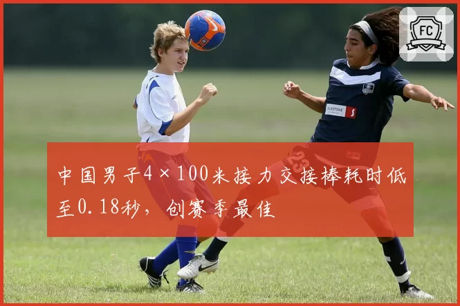 中国男子4×100米接力交接棒耗时低至0.18秒,创赛季最佳