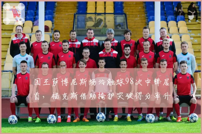 国王萨博尼斯场均触球98次中锋居首，福克斯借助掩护突破得分率升至每回合1.02分__br_