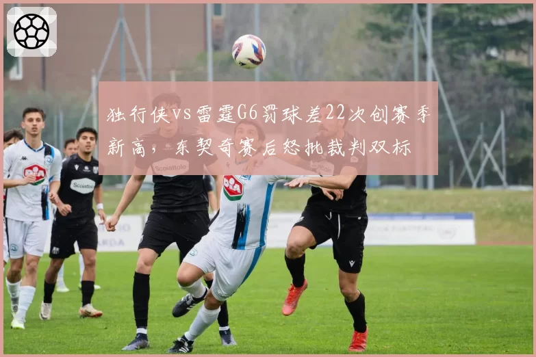 独行侠vs雷霆G6罚球差22次创赛季新高，东契奇赛后怒批裁判双标