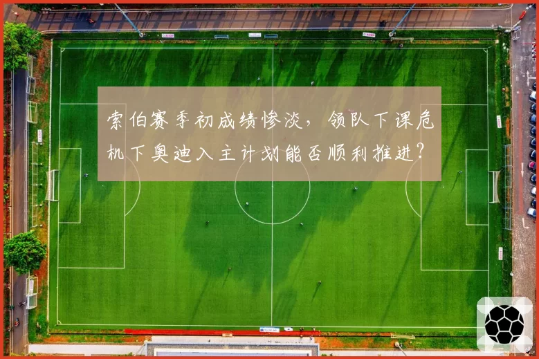 索伯赛季初成绩惨淡，领队下课危机下奥迪入主计划能否顺利推进？