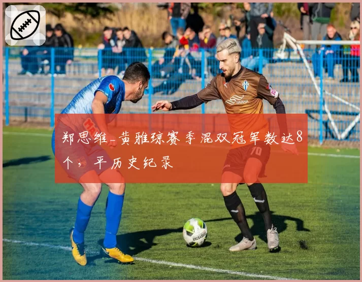 郑思维_黄雅琼赛季混双冠军数达8个,平历史纪录