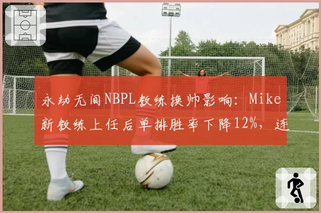 永劫无间NBPL教练换帅影响：Mike新教练上任后单排胜率下降12%，连招失误率翻倍