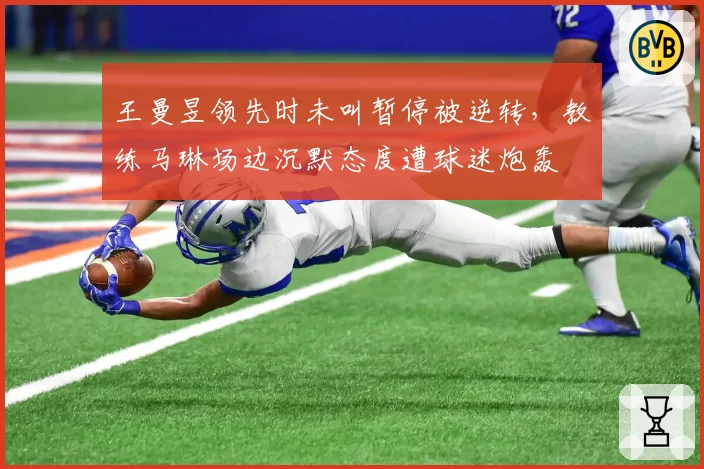 王曼昱领先时未叫暂停被逆转，教练马琳场边沉默态度遭球迷炮轰