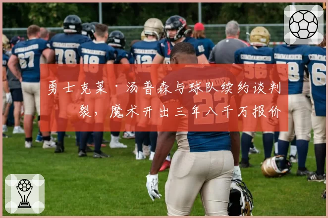 勇士克莱·汤普森与球队续约谈判破裂，魔术开出三年八千万报价