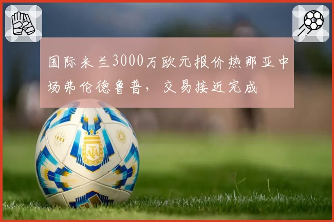 国际米兰3000万欧元报价热那亚中场弗伦德鲁普，交易接近完成
