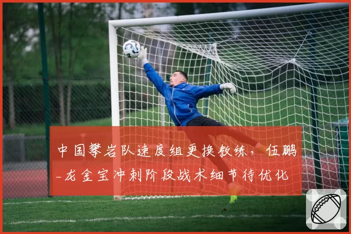 中国攀岩队速度组更换教练，伍鹏_龙金宝冲刺阶段战术细节待优化