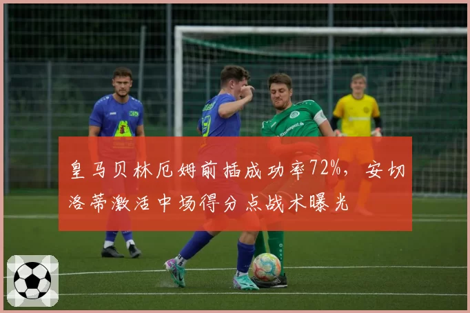 皇马贝林厄姆前插成功率72%,安切洛蒂激活中场得分点战术曝光
