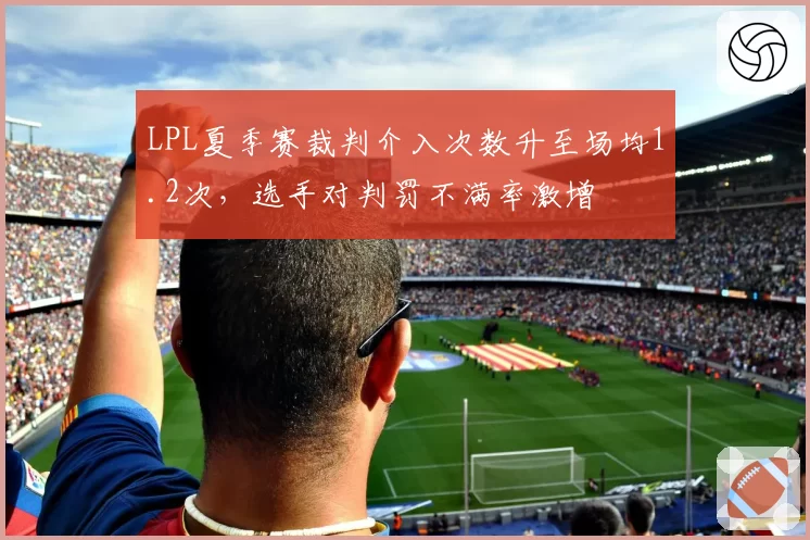 LPL夏季赛裁判介入次数升至场均1.2次，选手对判罚不满率激增