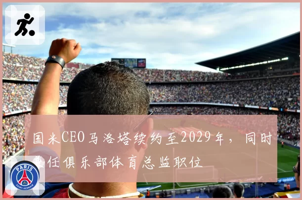 国米CEO马洛塔续约至2029年，同时兼任俱乐部体育总监职位