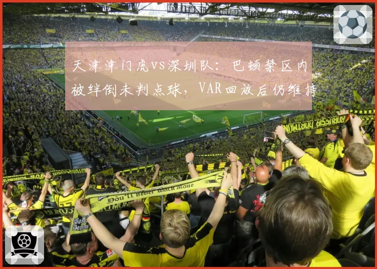 天津津门虎vs深圳队：巴顿禁区内被绊倒未判点球，VAR回放后仍维持原判