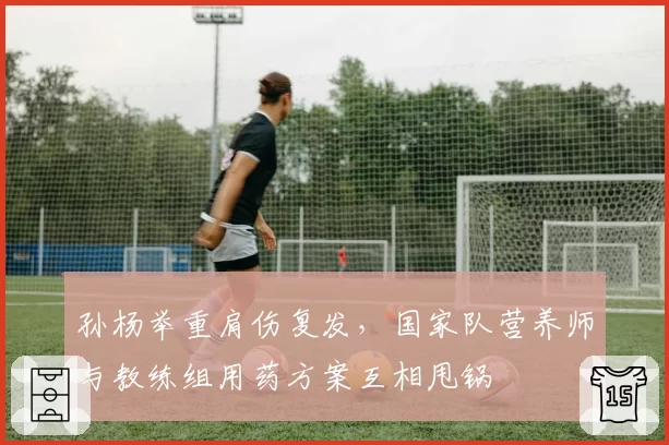 孙杨举重肩伤复发，国家队营养师与教练组用药方案互相甩锅