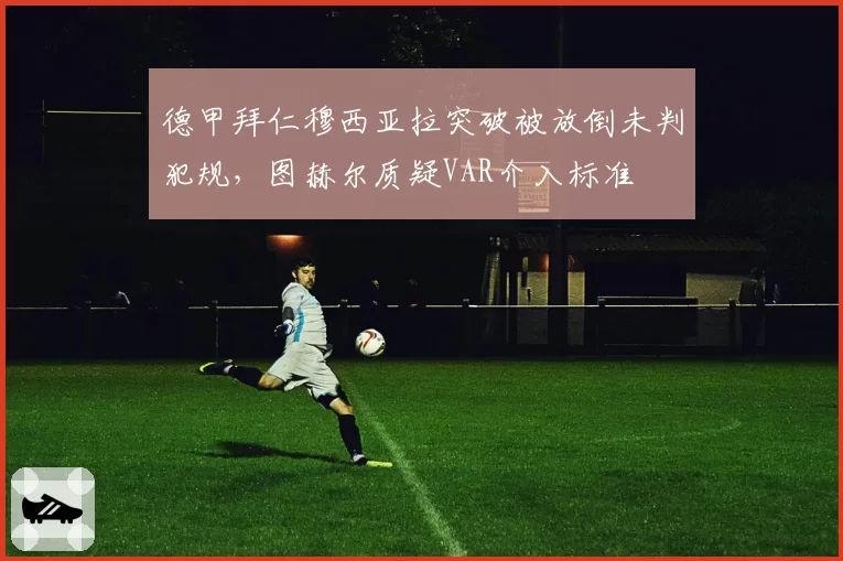 德甲拜仁穆西亚拉突破被放倒未判犯规，图赫尔质疑VAR介入标准
