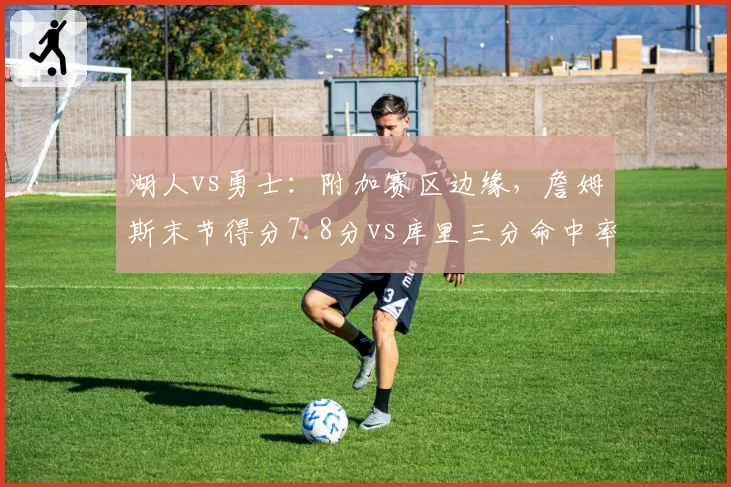 湖人vs勇士:附加赛区边缘,詹姆斯末节得分7.8分vs库里三分命中率38%谁是关键