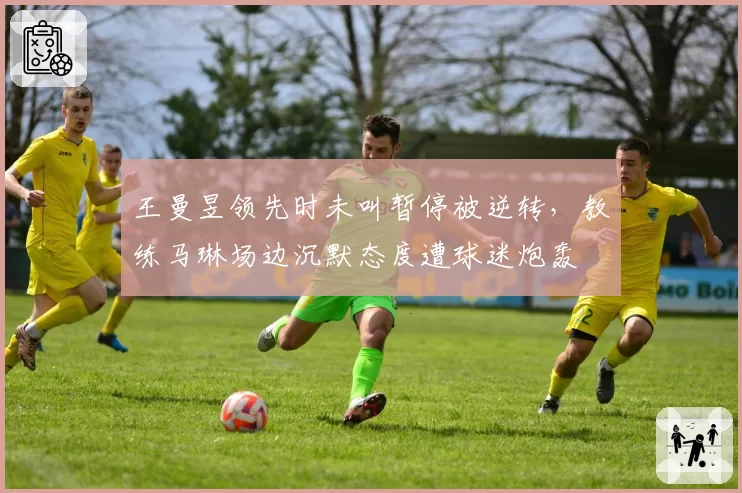 王曼昱领先时未叫暂停被逆转，教练马琳场边沉默态度遭球迷炮轰