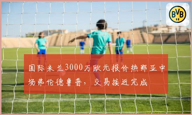 国际米兰3000万欧元报价热那亚中场弗伦德鲁普，交易接近完成