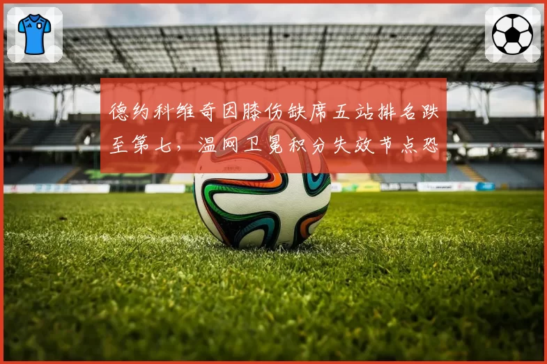 德约科维奇因膝伤缺席五站排名跌至第七,温网卫冕积分失效节点恐断送年终第一希望