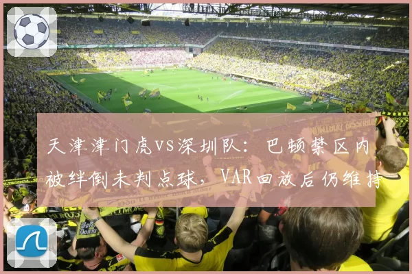 天津津门虎vs深圳队：巴顿禁区内被绊倒未判点球，VAR回放后仍维持原判