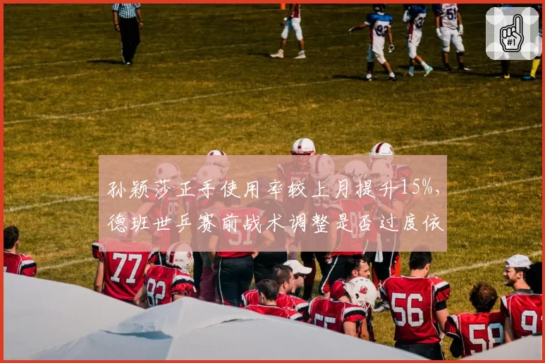 孙颖莎正手使用率较上月提升15%,德班世乒赛前战术调整是否过度依赖?