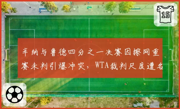 辛纳与鲁德四分之一决赛因擦网重赛未判引爆冲突，WTA裁判尺度遭名宿质疑