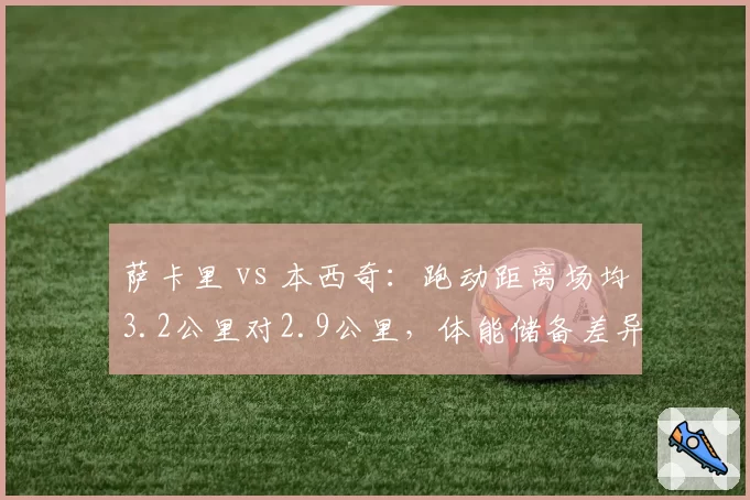 萨卡里 vs 本西奇：跑动距离场均3.2公里对2.9公里，体能储备差异明显