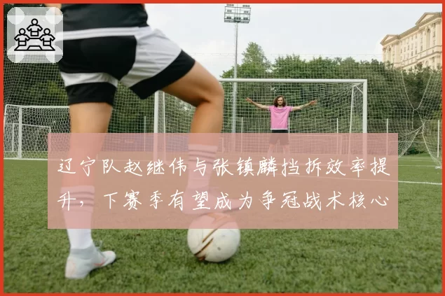 辽宁队赵继伟与张镇麟挡拆效率提升，下赛季有望成为争冠战术核心