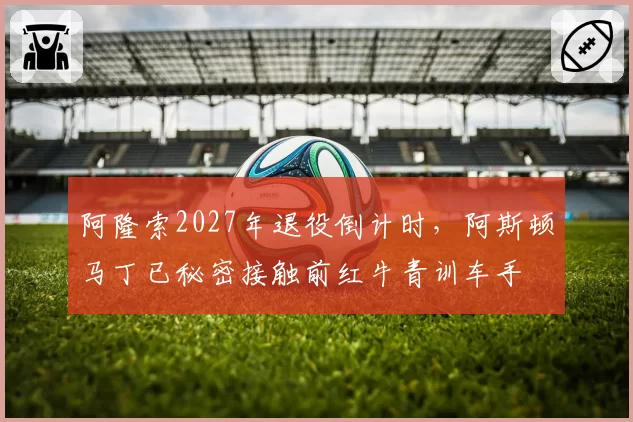 阿隆索2027年退役倒计时，阿斯顿马丁已秘密接触前红牛青训车手