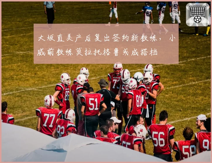 大坂直美产后复出签约新教练，小威前教练莫拉托格鲁或成搭档