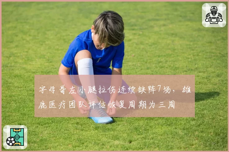 字母哥左小腿拉伤连续缺阵7场,雄鹿医疗团队评估恢复周期为三周