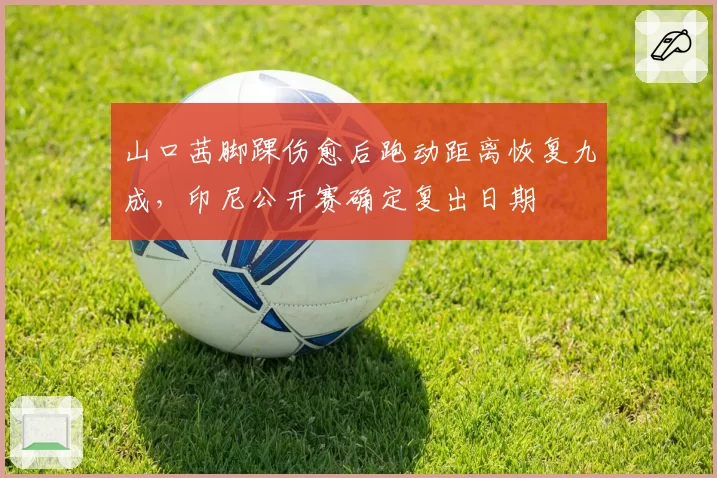 山口茜脚踝伤愈后跑动距离恢复九成，印尼公开赛确定复出日期