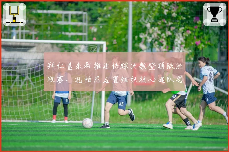 拜仁基米希推进传球次数登顶欧洲联赛，孔帕尼后置组织核心建队思路明确。