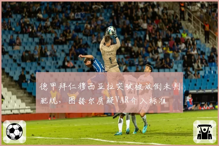 德甲拜仁穆西亚拉突破被放倒未判犯规，图赫尔质疑VAR介入标准