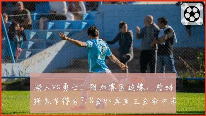 湖人vs勇士:附加赛区边缘,詹姆斯末节得分7.8分vs库里三分命中率38%谁是关键