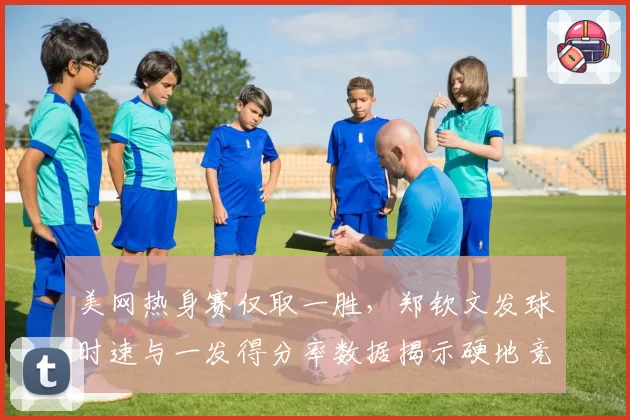美网热身赛仅取一胜,郑钦文发球时速与一发得分率数据揭示硬地竞争力隐忧