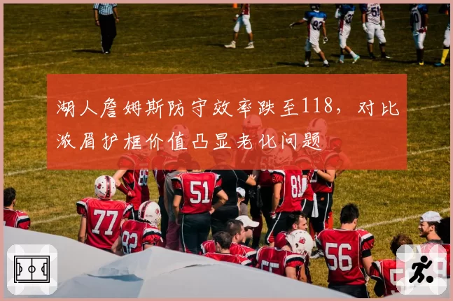 湖人詹姆斯防守效率跌至118，对比浓眉护框价值凸显老化问题