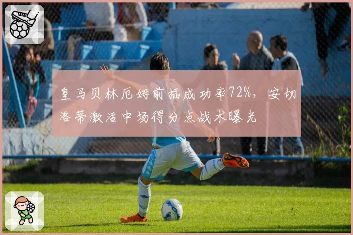 皇马贝林厄姆前插成功率72%,安切洛蒂激活中场得分点战术曝光