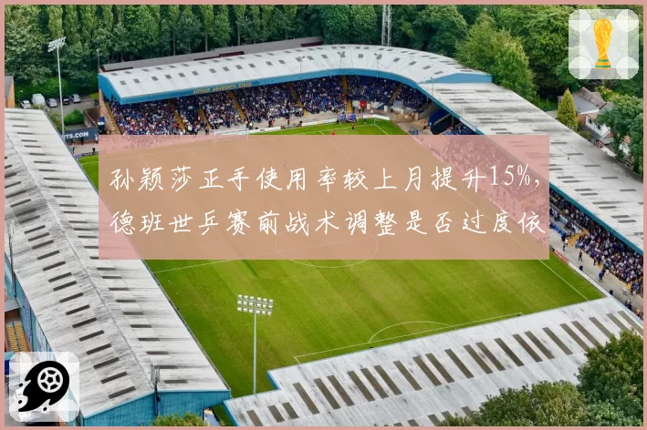 孙颖莎正手使用率较上月提升15%,德班世乒赛前战术调整是否过度依赖?