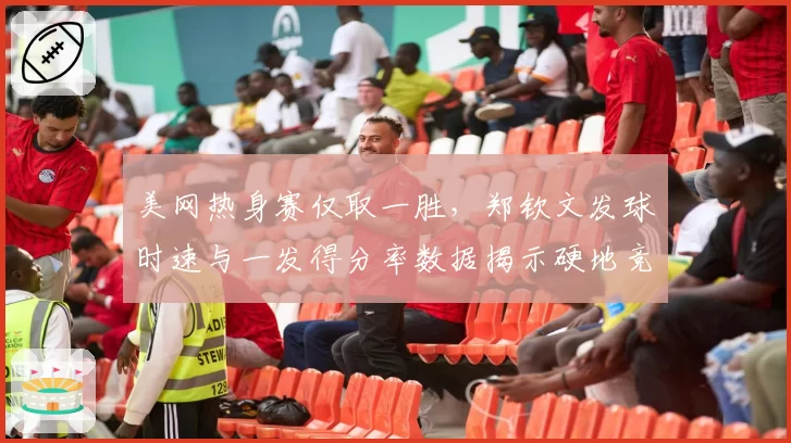 美网热身赛仅取一胜，郑钦文发球时速与一发得分率数据揭示硬地竞争力隐忧